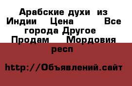 Арабские духи (из Индии) › Цена ­ 250 - Все города Другое » Продам   . Мордовия респ.